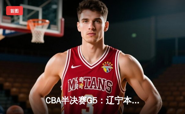 CBA半决赛G5：辽宁本钢加时逆转广东宏远 张镇麟34分创生涯新高