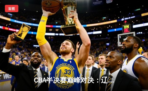 CBA半决赛巅峰对决：辽宁本钢加时险胜广东宏远，赵继伟砍35分创生涯新高