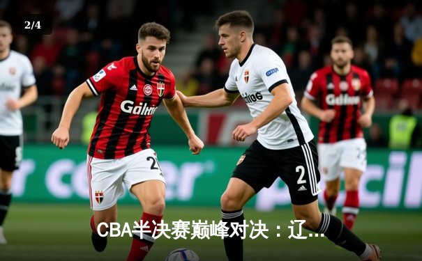 CBA半决赛巅峰对决：辽宁本钢加时险胜广东宏远，赵继伟砍35分创生涯新高 - 2