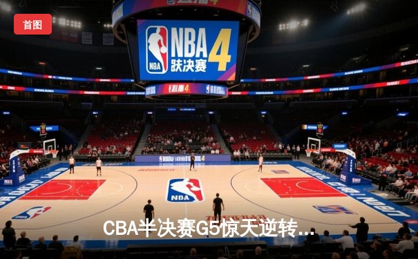 CBA半决赛G5惊天逆转！辽宁本钢加时险胜广东宏远晋级总决赛