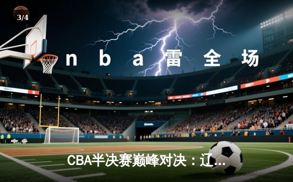 CBA半决赛巅峰对决：辽宁本钢加时险胜广东宏远，赵继伟砍35分创生涯新高 - 3