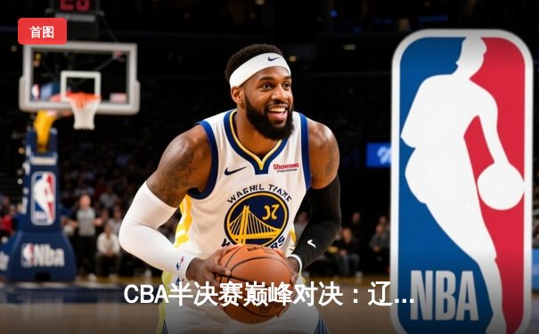 CBA半决赛巅峰对决：辽宁本钢加时险胜广东宏远，赵继伟砍35分创生涯新高
