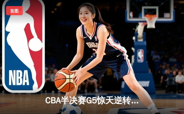 CBA半决赛G5惊天逆转！辽宁本钢加时险胜广东宏远晋级总决赛