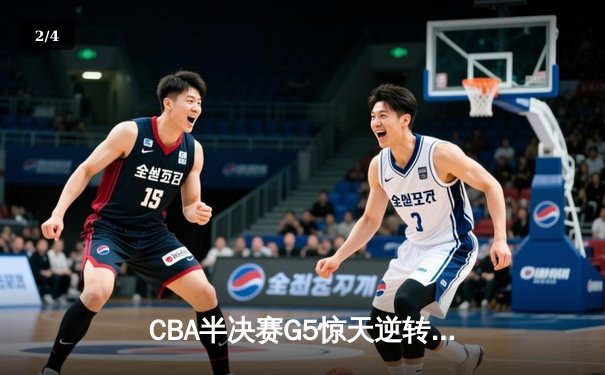CBA半决赛G5惊天逆转！辽宁本钢加时险胜广东宏远晋级总决赛 - 2